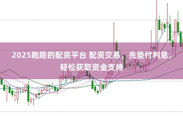 2025跑路的配资平台 配资交易，先垫付利息，轻松获取资金支持