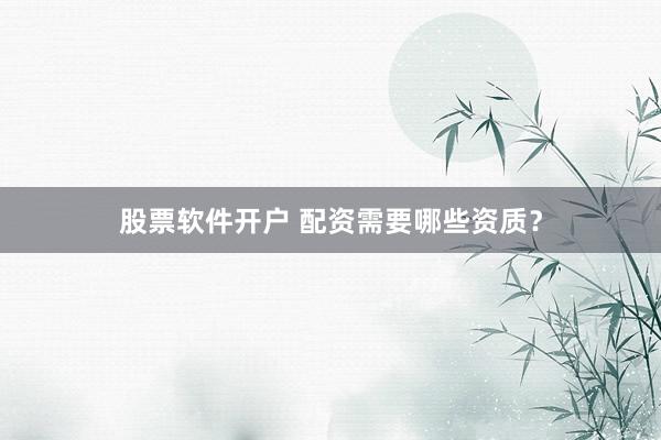 股票软件开户 配资需要哪些资质？