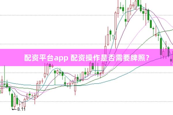 配资平台app 配资操作是否需要牌照？