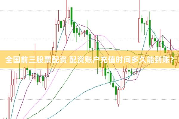 全国前三股票配资 配资账户充值时间多久能到账？