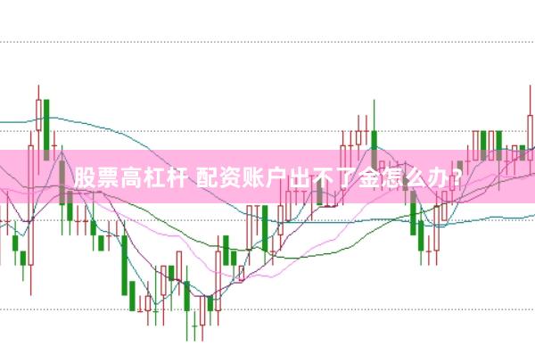 股票高杠杆 配资账户出不了金怎么办？