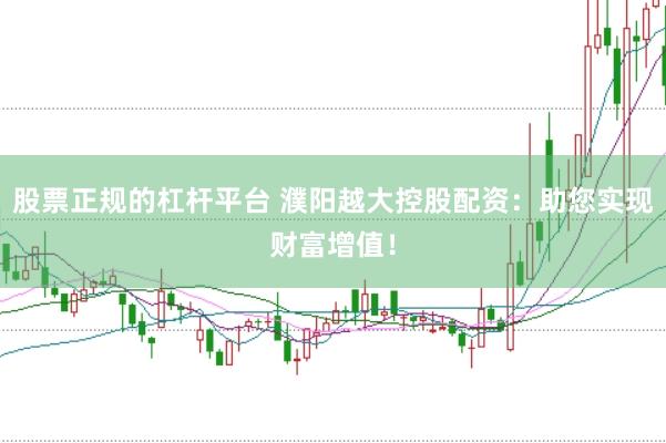 股票正规的杠杆平台 濮阳越大控股配资：助您实现财富增值！