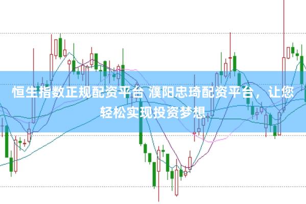 恒生指数正规配资平台 濮阳忠琦配资平台，让您轻松实现投资梦想