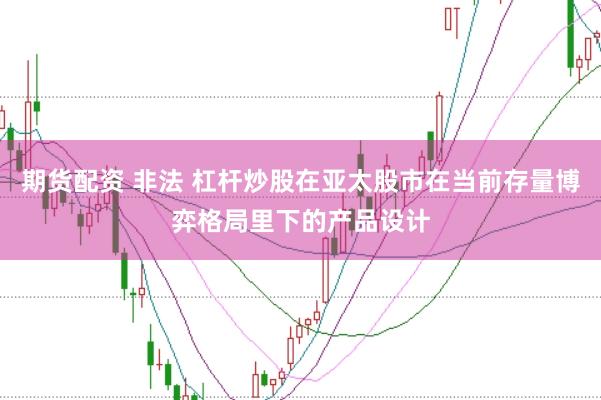 期货配资 非法 杠杆炒股在亚太股市在当前存量博弈格局里下的产品设计