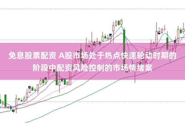 免息股票配资 A股市场处于热点快速轮动时期的阶段中配资风险控制的市场情绪案