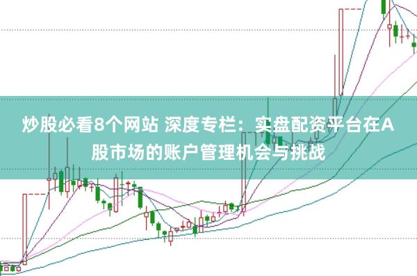 炒股必看8个网站 深度专栏：实盘配资平台在A股市场的账户管理机会与挑战