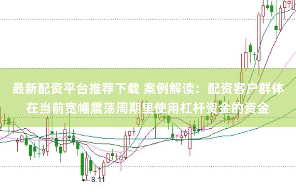 最新配资平台推荐下载 案例解读：配资客户群体在当前宽幅震荡周期里使用杠杆资金的资金