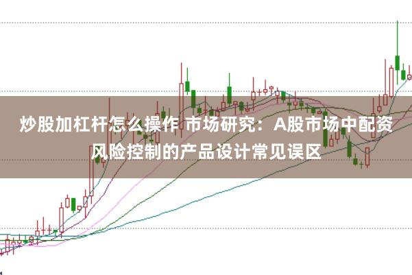 炒股加杠杆怎么操作 市场研究：A股市场中配资风险控制的产品设计常见误区
