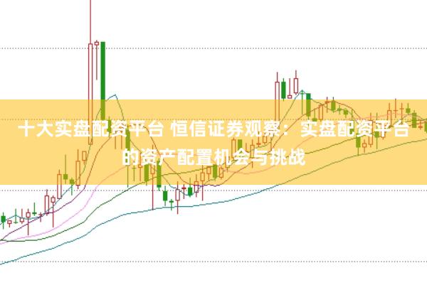 十大实盘配资平台 恒信证券观察：实盘配资平台的资产配置机会与挑战