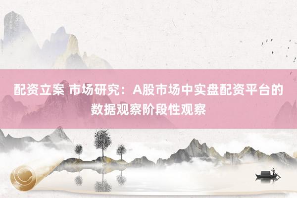 配资立案 市场研究：A股市场中实盘配资平台的数据观察阶段性观察