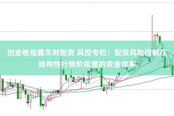 创业板指鑫东财配资 风控专栏：配资风险控制在结构性行情阶段里的资金效率