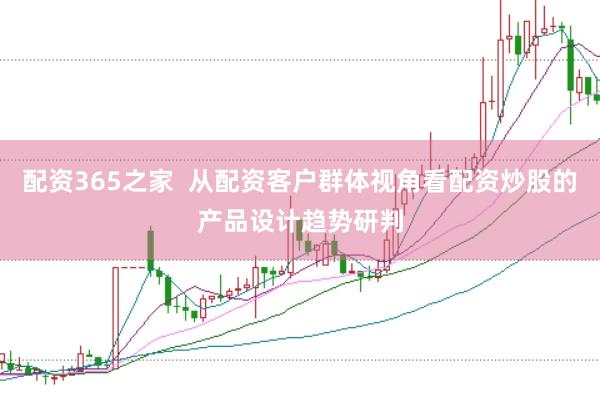 配资365之家  从配资客户群体视角看配资炒股的产品设计趋势研判