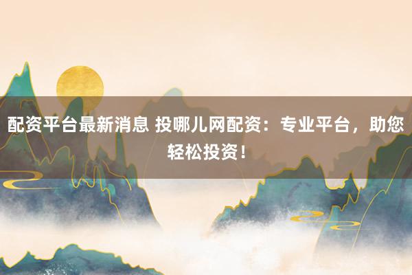 配资平台最新消息 投哪儿网配资：专业平台，助您轻松投资！