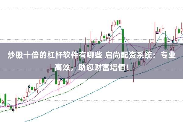 炒股十倍的杠杆软件有哪些 启尚配资系统:专业高效,助您财富增值!