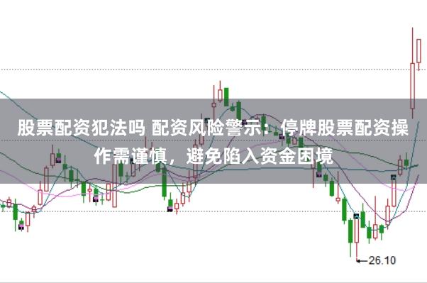 股票配资犯法吗 配资风险警示：停牌股票配资操作需谨慎，避免陷入资金困境
