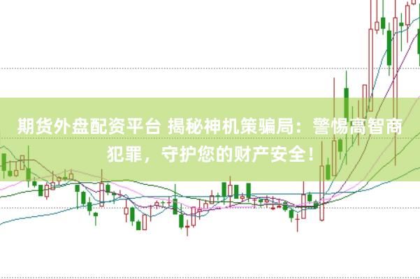 期货外盘配资平台 揭秘神机策骗局：警惕高智商犯罪，守护您的财产安全！