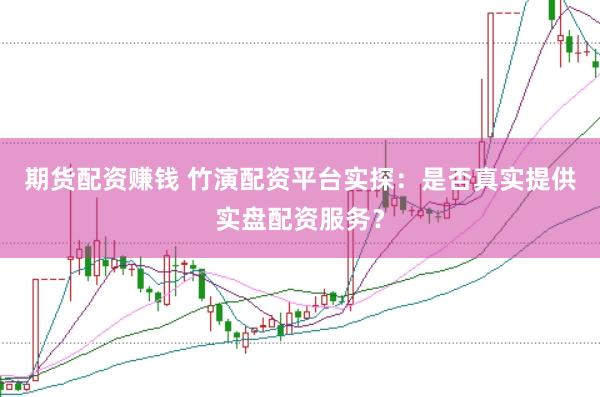期货配资赚钱 竹演配资平台实探：是否真实提供实盘配资服务？
