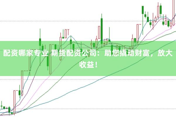 配资哪家专业 期货配资公司：助您撬动财富，放大收益！