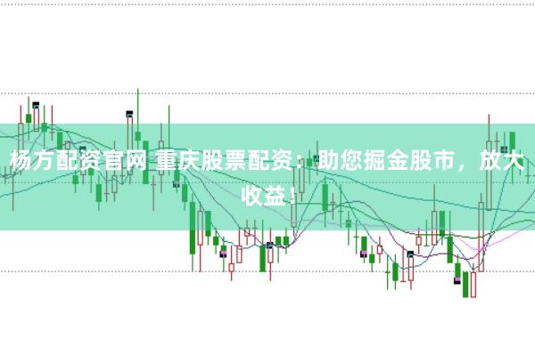 杨方配资官网 重庆股票配资：助您掘金股市，放大收益！