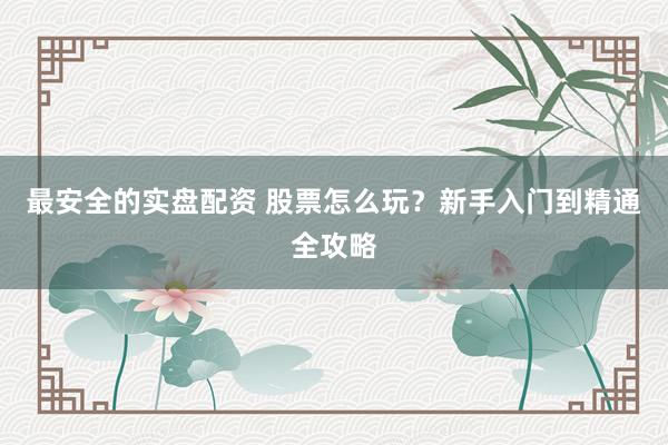 最安全的实盘配资 股票怎么玩？新手入门到精通全攻略