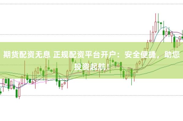 期货配资无息 正规配资平台开户：安全便捷，助您投资起航！