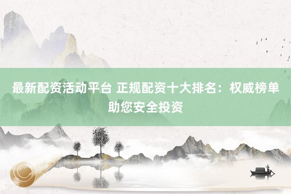 最新配资活动平台 正规配资十大排名：权威榜单助您安全投资