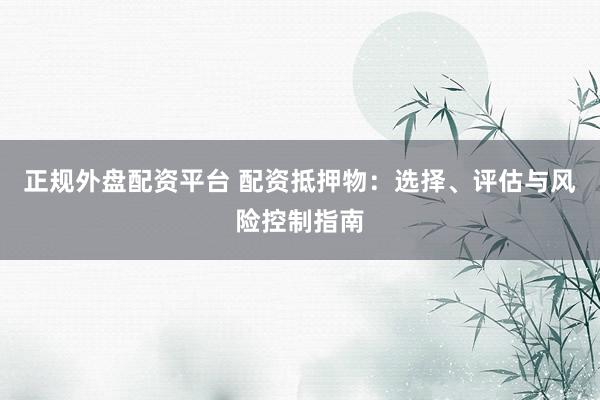 正规外盘配资平台 配资抵押物：选择、评估与风险控制指南