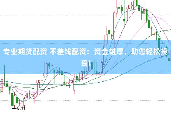 专业期货配资 不差钱配资：资金雄厚，助您轻松投资！