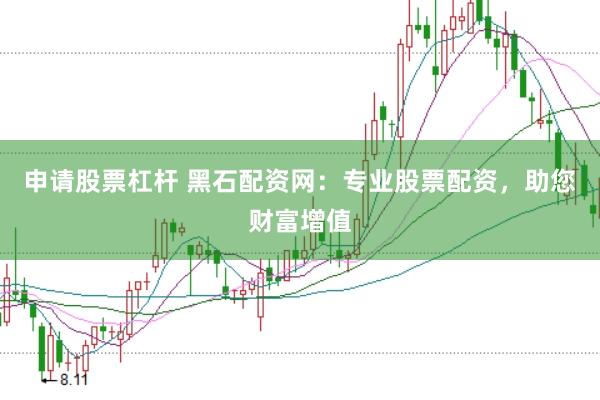 申请股票杠杆 黑石配资网：专业股票配资，助您财富增值