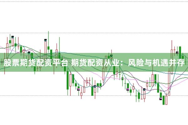 股票期货配资平台 期货配资从业:风险与机遇并存