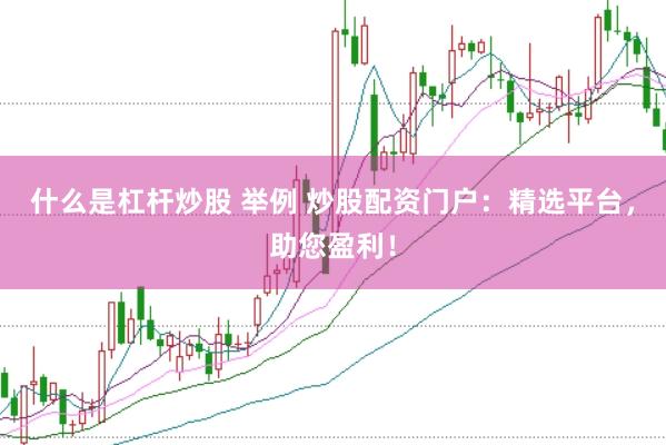 什么是杠杆炒股 举例 炒股配资门户：精选平台，助您盈利！