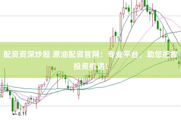 配资资深炒股 原油配资官网：专业平台，助您把握投资机遇！