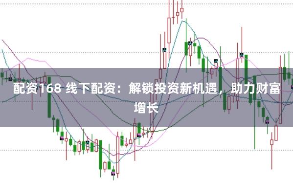 配资168 线下配资：解锁投资新机遇，助力财富增长
